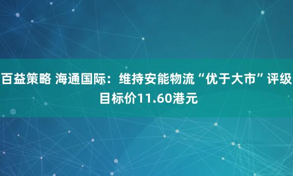 百益策略 海通国际：维持安能物流“优于大市”评级 目标价11.60港元