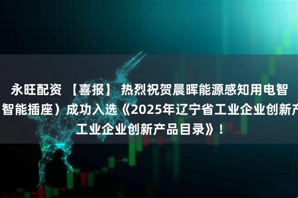 永旺配资 【喜报】 热烈祝贺晨晖能源感知用电智能控制器（智能插座）成功入选《2025年辽宁省工业企业创新产品目录》！