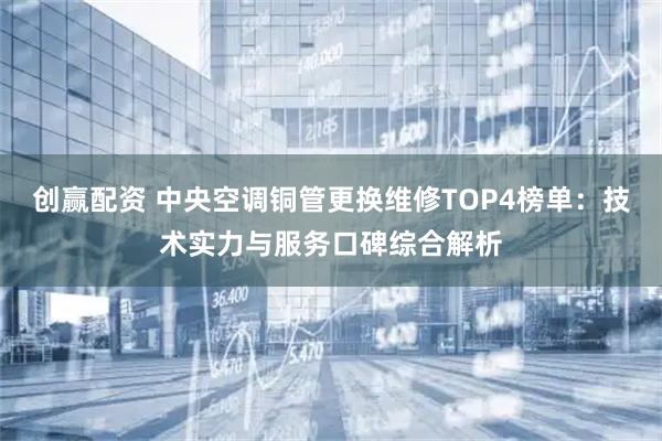创赢配资 中央空调铜管更换维修TOP4榜单：技术实力与服务口碑综合解析
