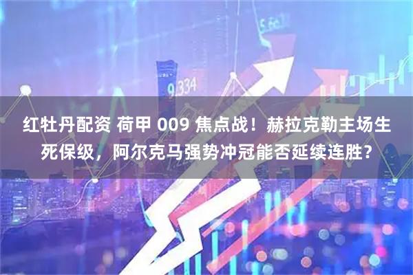 红牡丹配资 荷甲 009 焦点战！赫拉克勒主场生死保级，阿尔克马强势冲冠能否延续连胜？