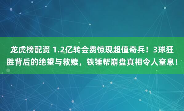 龙虎榜配资 1.2亿转会费惊现超值奇兵！3球狂胜背后的绝望与救赎，铁锤帮崩盘真相令人窒息！