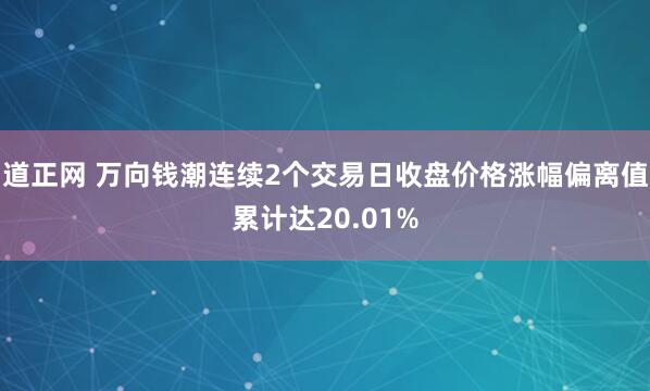道正网 万向钱潮连续2个交易日收盘价格涨幅偏离值累计达20.01%
