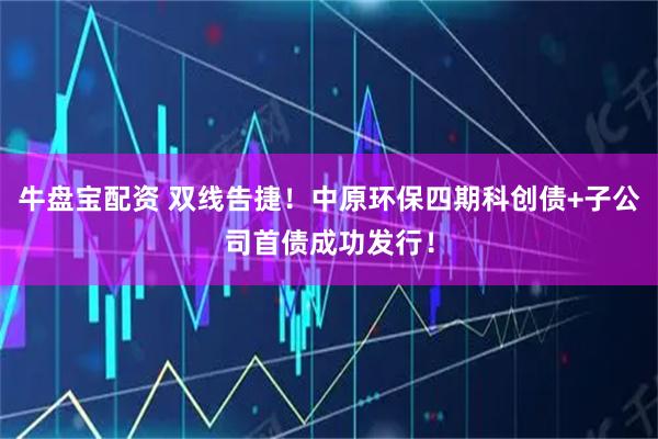 牛盘宝配资 双线告捷！中原环保四期科创债+子公司首债成功发行！