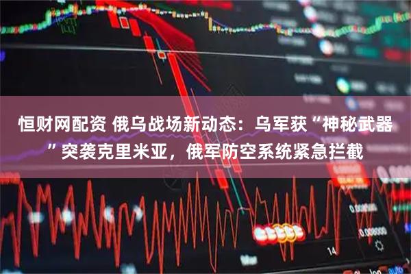 恒财网配资 俄乌战场新动态：乌军获“神秘武器”突袭克里米亚，俄军防空系统紧急拦截