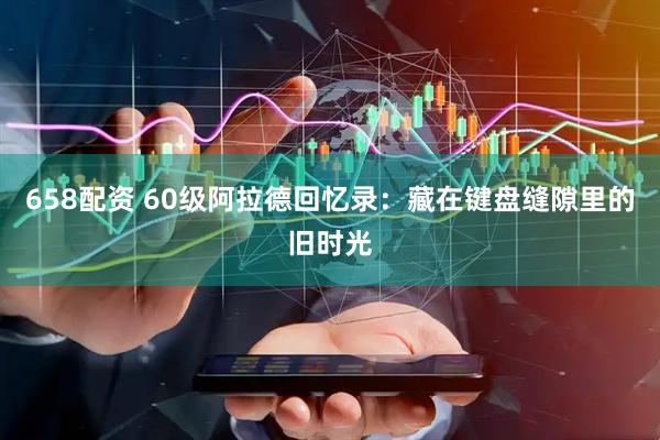 658配资 60级阿拉德回忆录：藏在键盘缝隙里的旧时光