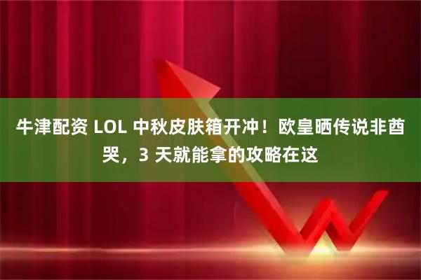 牛津配资 LOL 中秋皮肤箱开冲！欧皇晒传说非酋哭，3 天就能拿的攻略在这