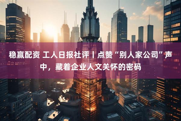 稳赢配资 工人日报社评丨点赞“别人家公司”声中，藏着企业人文关怀的密码