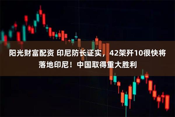 阳光财富配资 印尼防长证实，42架歼10很快将落地印尼！中国取得重大胜利