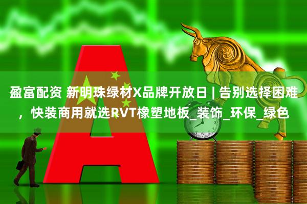 盈富配资 新明珠绿材X品牌开放日 | 告别选择困难，快装商用就选RVT橡塑地板_装饰_环保_绿色