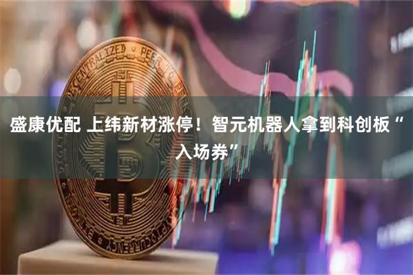 盛康优配 上纬新材涨停！智元机器人拿到科创板“入场券”