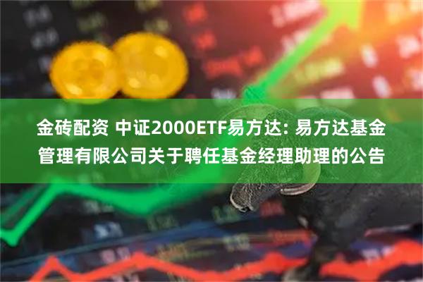 金砖配资 中证2000ETF易方达: 易方达基金管理有限公司关于聘任基金经理助理的公告