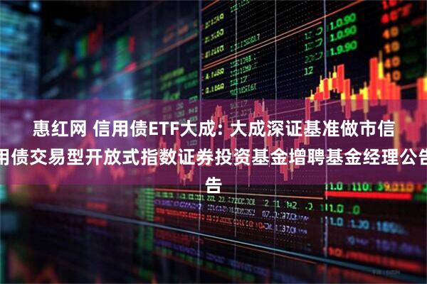 惠红网 信用债ETF大成: 大成深证基准做市信用债交易型开放式指数证券投资基金增聘基金经理公告