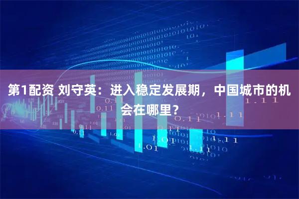 第1配资 刘守英：进入稳定发展期，中国城市的机会在哪里？