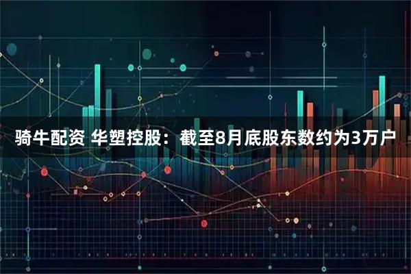 骑牛配资 华塑控股：截至8月底股东数约为3万户