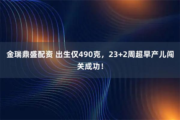 金瑞鼎盛配资 出生仅490克，23+2周超早产儿闯关成功！