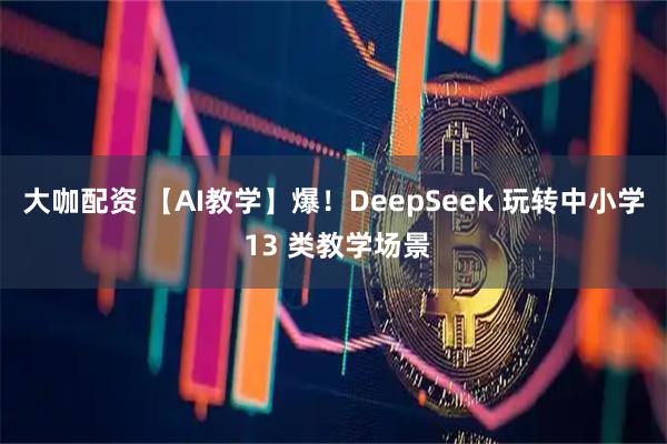 大咖配资 【AI教学】爆！DeepSeek 玩转中小学 13 类教学场景