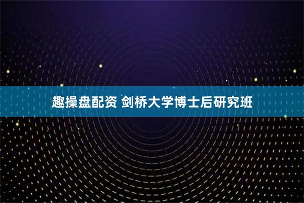 趣操盘配资 剑桥大学博士后研究班