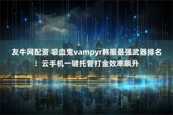 友牛网配资 吸血鬼vampyr韩服最强武器排名！云手机一键托管打金效率飙升
