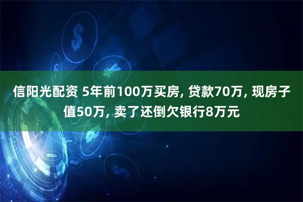 信阳光配资 5年前100万买房, 贷款70万, 现房子值50万, 卖了还倒欠银行8万元