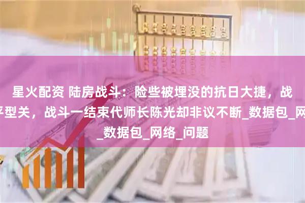 星火配资 陆房战斗：险些被埋没的抗日大捷，战绩堪比平型关，战斗一结束代师长陈光却非议不断_数据包_网络_问题
