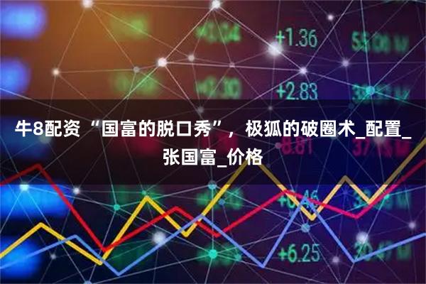 牛8配资 “国富的脱口秀”，极狐的破圈术_配置_张国富_价格