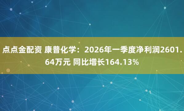 点点金配资 康普化学：2026年一季度净利润2601.64万元 同比增长164.13%